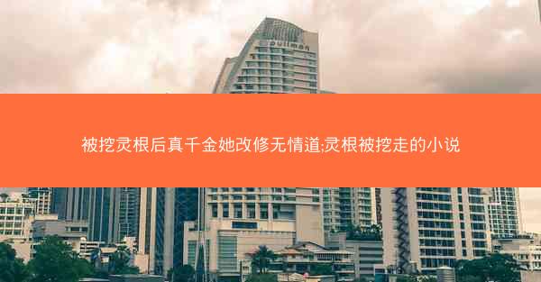 被挖灵根后真千金她改修无情道;灵根被挖走的小说