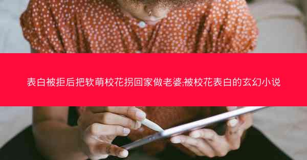 表白被拒后把软萌校花拐回家做老婆;被校花表白的玄幻小说