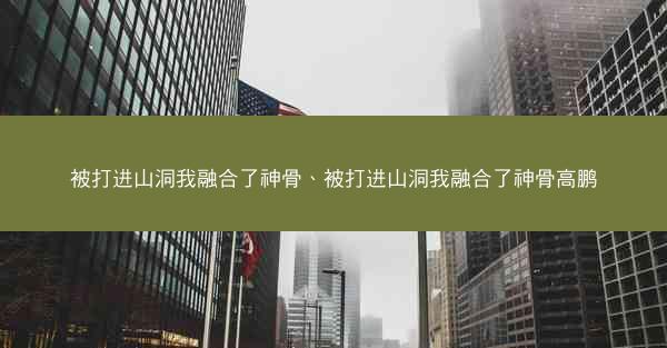 被打进山洞我融合了神骨、被打进山洞我融合了神骨高鹏