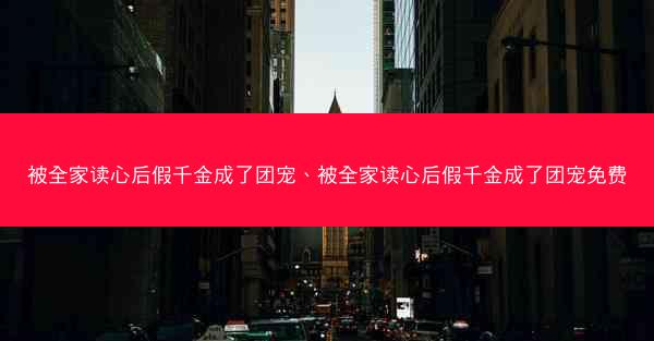 被全家读心后假千金成了团宠、被全家读心后假千金成了团宠免费