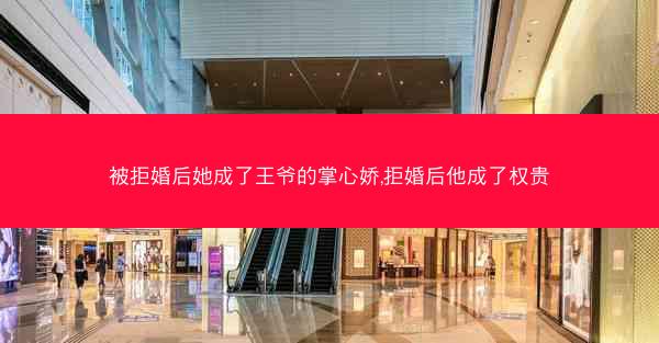 被拒婚后她成了王爷的掌心娇,拒婚后他成了权贵
