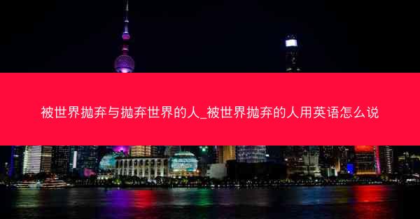 被世界抛弃与抛弃世界的人_被世界抛弃的人用英语怎么说