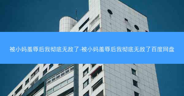 被小妈羞辱后我彻底无敌了-被小妈羞辱后我彻底无敌了百度网盘