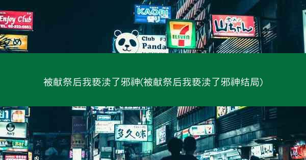 被献祭后我亵渎了邪神(被献祭后我亵渎了邪神结局)