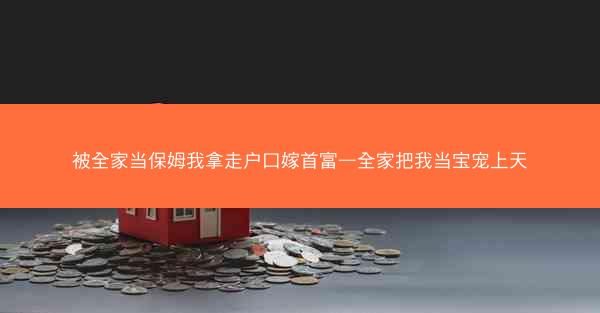 被全家当保姆我拿走户口嫁首富—全家把我当宝宠上天