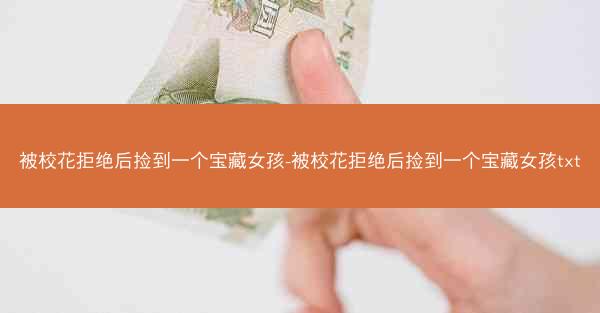 被校花拒绝后捡到一个宝藏女孩-被校花拒绝后捡到一个宝藏女孩txt