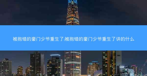 被抱错的豪门少爷重生了;被抱错的豪门少爷重生了讲的什么