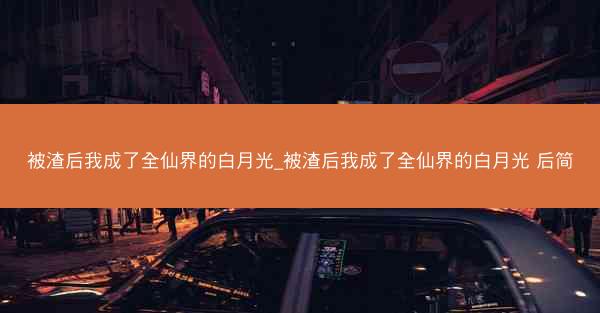 被渣后我成了全仙界的白月光_被渣后我成了全仙界的白月光 后简
