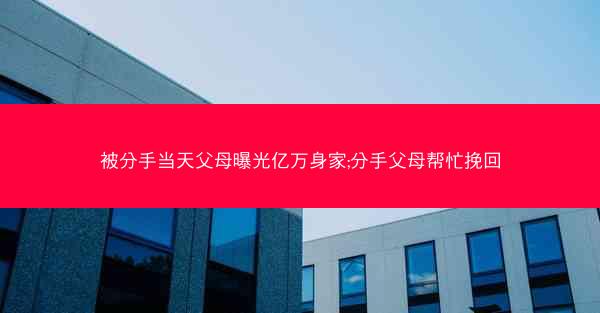 被分手当天父母曝光亿万身家;分手父母帮忙挽回 被分手当天父母曝光亿万身家;分手父母帮忙挽回