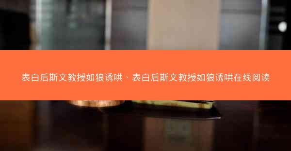 表白后斯文教授如狼诱哄、表白后斯文教授如狼诱哄在线阅读