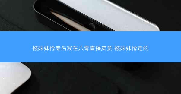 被妹妹抢亲后我在八零直播卖货-被妹妹抢走的