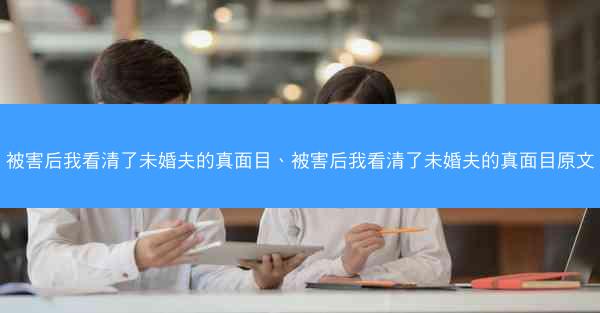 被害后我看清了未婚夫的真面目、被害后我看清了未婚夫的真面目原文