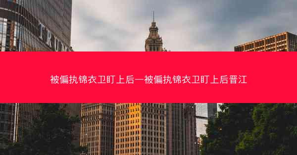 被偏执锦衣卫盯上后—被偏执锦衣卫盯上后晋江