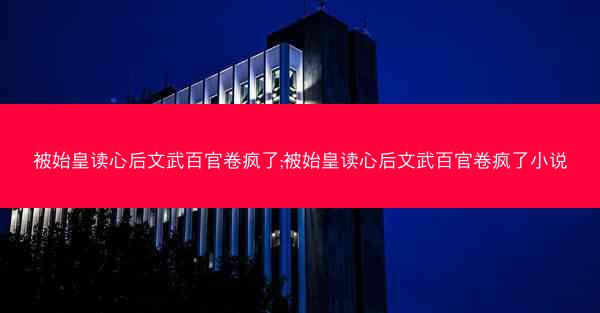 被始皇读心后文武百官卷疯了;被始皇读心后文武百官卷疯了小说