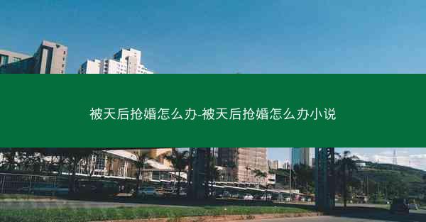 被天后抢婚怎么办-被天后抢婚怎么办小说