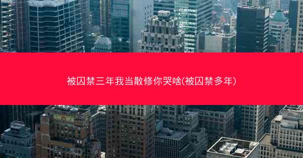 被囚禁三年我当散修你哭啥(被囚禁多年)