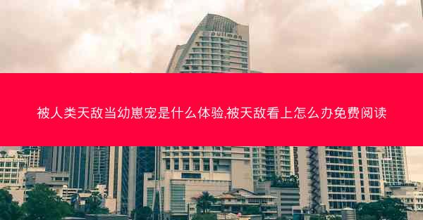 被人类天敌当幼崽宠是什么体验,被天敌看上怎么办免费阅读