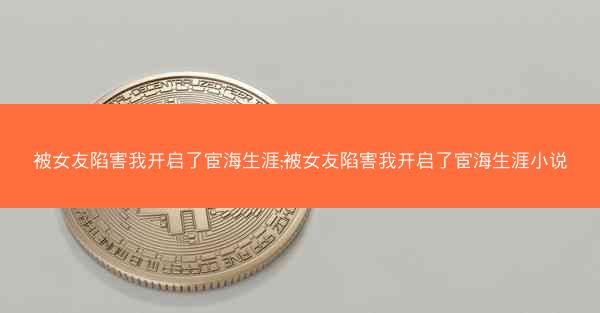 被女友陷害我开启了宦海生涯;被女友陷害我开启了宦海生涯小说
