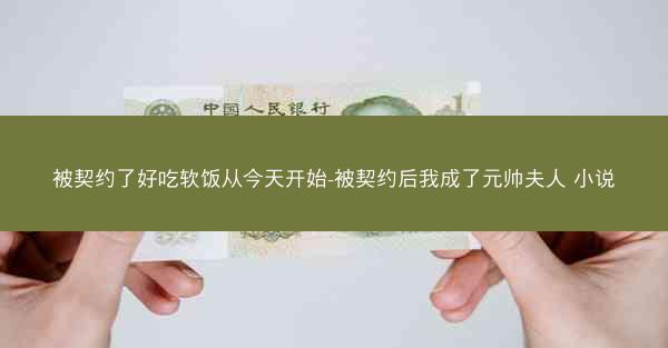 被契约了好吃软饭从今天开始-被契约后我成了元帅夫人 小说