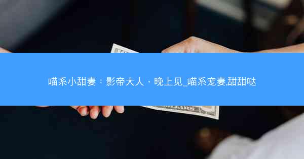 喵系小甜妻:影帝大人,晚上见_喵系宠妻,甜甜哒 喵系小甜妻:影帝大人,晚上见_喵系宠妻,甜甜哒