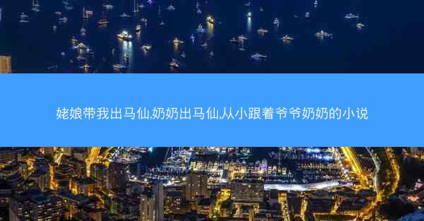 姥娘带我出马仙,奶奶出马仙,从小跟着爷爷奶奶的小说