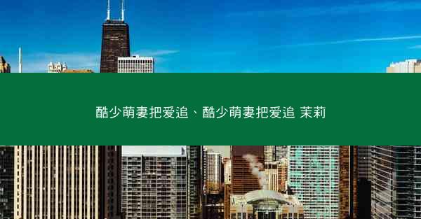 酷少萌妻把爱追、酷少萌妻把爱追 茉莉
