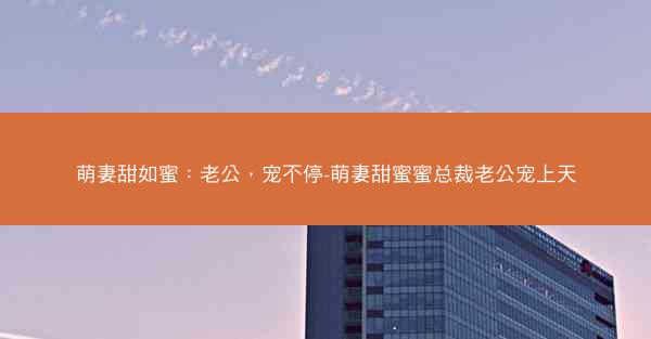 萌妻甜如蜜:老公,宠不停-萌妻甜蜜蜜总裁老公宠上天 萌妻甜如蜜:老公,宠不停-萌妻甜蜜蜜总裁老公宠上天