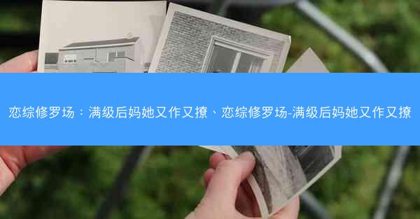 恋综修罗场：满级后妈她又作又撩、恋综修罗场-满级后妈她又作又撩