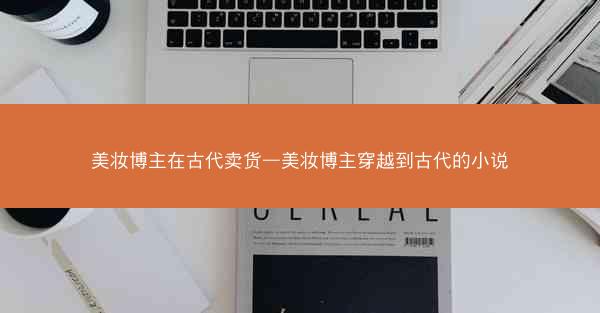 美妆博主在古代卖货—美妆博主穿越到古代的小说