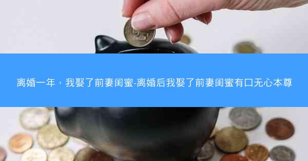离婚一年，我娶了前妻闺蜜-离婚后我娶了前妻闺蜜有口无心本尊