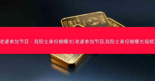 老婆参加节目，我院士身份被曝光(老婆参加节目,我院士身份被曝光视频)