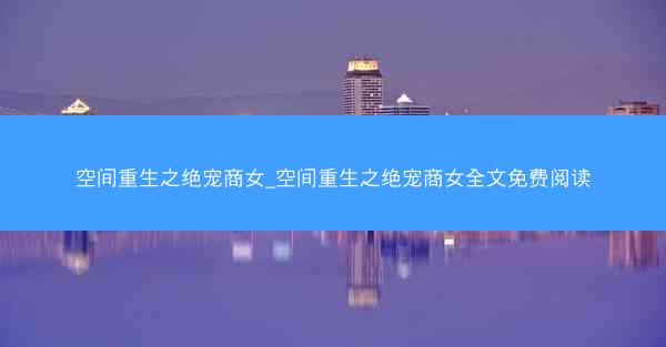 空间重生之绝宠商女_空间重生之绝宠商女全文免费阅读