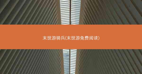 末世游骑兵(末世游免费阅读) 末世游骑兵(末世游免费阅读)