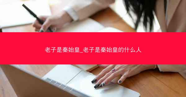 老子是秦始皇_老子是秦始皇的什么人