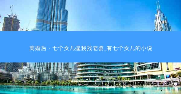 离婚后，七个女儿逼我找老婆_有七个女儿的小说