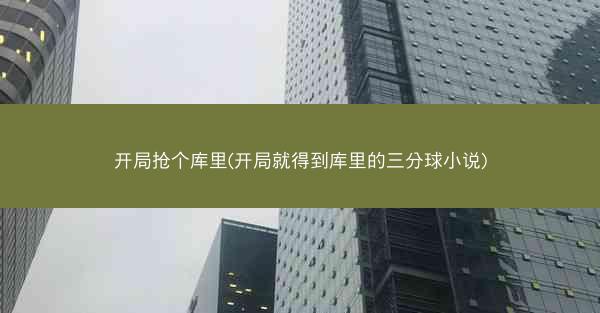 开局抢个库里(开局就得到库里的三分球小说)