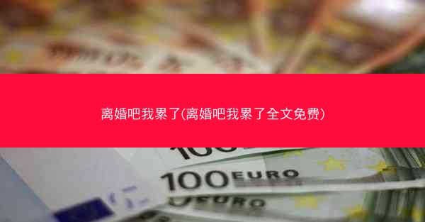 离婚吧我累了(离婚吧我累了全文免费)