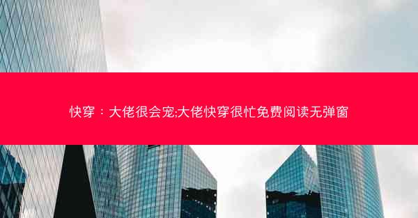 快穿：大佬很会宠;大佬快穿很忙免费阅读无弹窗