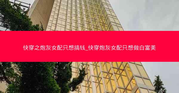 快穿之炮灰女配只想搞钱_快穿炮灰女配只想做白富美