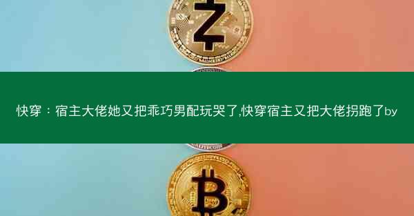 快穿：宿主大佬她又把乖巧男配玩哭了,快穿宿主又把大佬拐跑了by