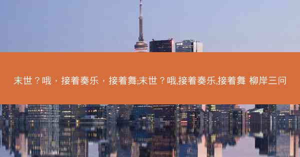 末世？哦，接着奏乐，接着舞;末世？哦,接着奏乐,接着舞 柳岸三问