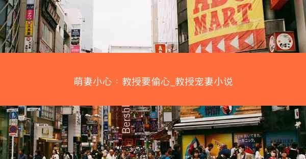 萌妻小心:教授要偷心_教授宠妻小说 萌妻小心:教授要偷心_教授宠妻小说