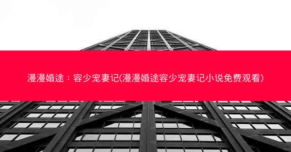 漫漫婚途：容少宠妻记(漫漫婚途容少宠妻记小说免费观看)