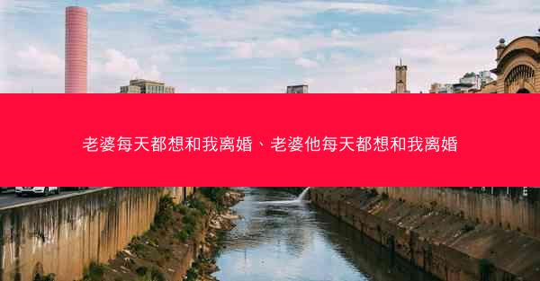 老婆每天都想和我离婚、老婆他每天都想和我离婚