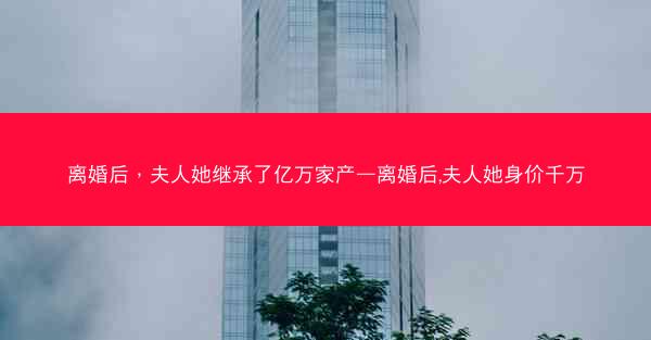 离婚后，夫人她继承了亿万家产—离婚后,夫人她身价千万