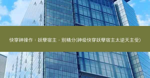 快穿神操作：妖孽宿主，别精分(神级快穿妖孽宿主太逆天主受)