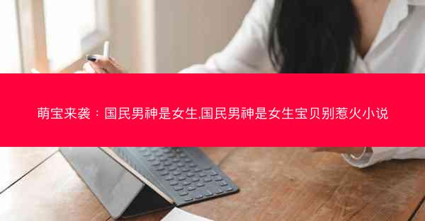 萌宝来袭：国民男神是女生,国民男神是女生宝贝别惹火小说