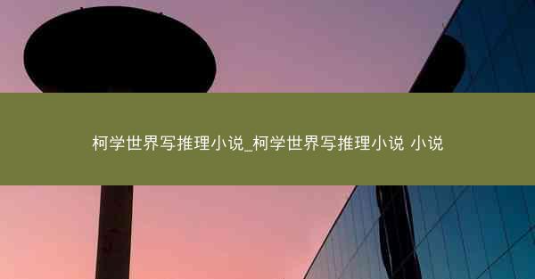 柯学世界写推理小说_柯学世界写推理小说 小说 柯学世界写推理小说_柯学世界写推理小说 小说