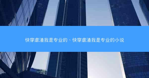 快穿虐渣我是专业的、快穿虐渣我是专业的小说