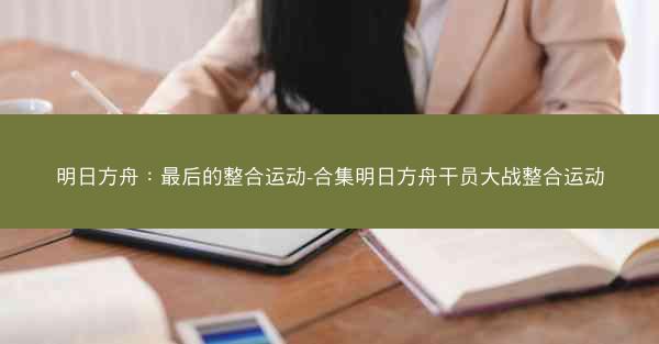 明日方舟：最后的整合运动-合集明日方舟干员大战整合运动